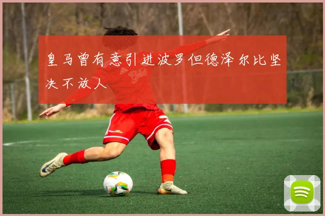 皇马曾有意引进波罗但德泽尔比坚决不放人