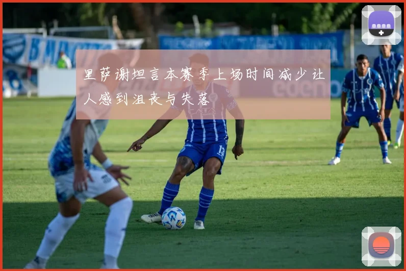 里萨谢坦言本赛季上场时间减少让人感到沮丧与失落