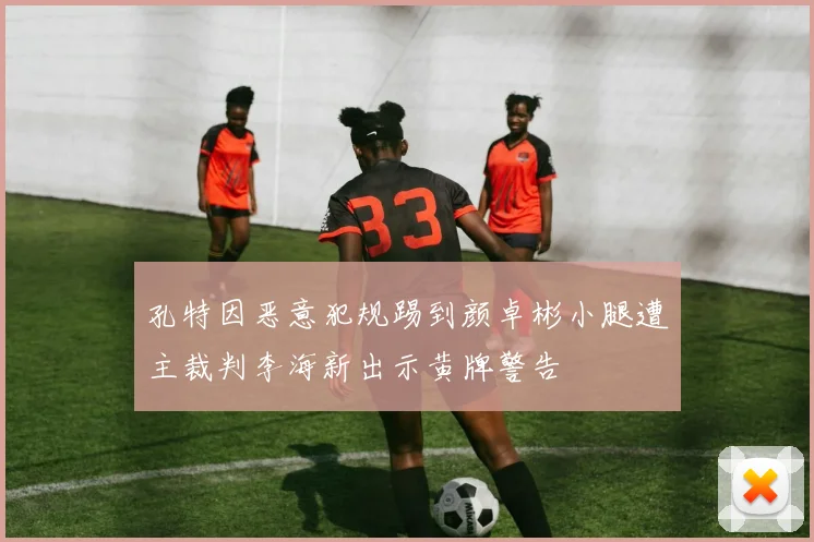 孔特因恶意犯规踢到颜卓彬小腿遭主裁判李海新出示黄牌警告