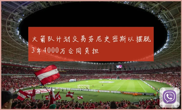 火箭队计划交易芬尼史密斯以摆脱3年4000万合同负担