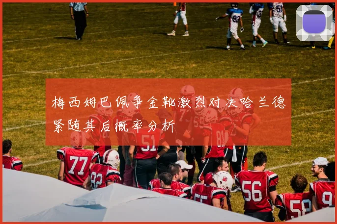 梅西姆巴佩争金靴激烈对决哈兰德紧随其后概率分析