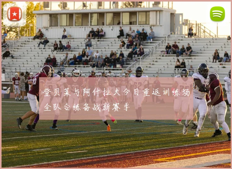 登贝莱与阿什拉夫今日重返训练场全队合练备战新赛季