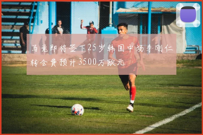 马竞即将签下25岁韩国中场李刚仁转会费预计3500万欧元