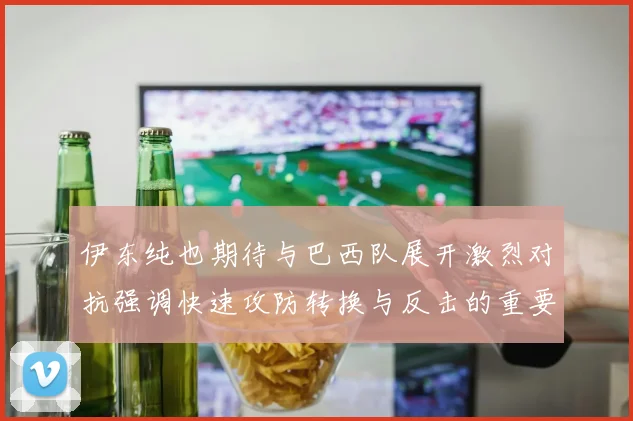 伊东纯也期待与巴西队展开激烈对抗强调快速攻防转换与反击的重要性