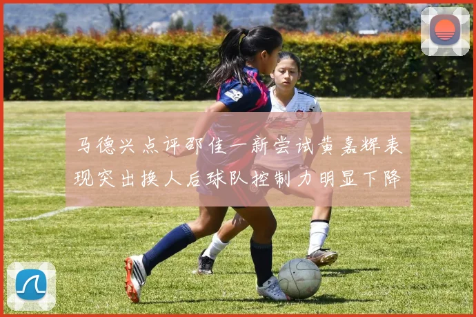 马德兴点评邵佳一新尝试黄嘉辉表现突出换人后球队控制力明显下降