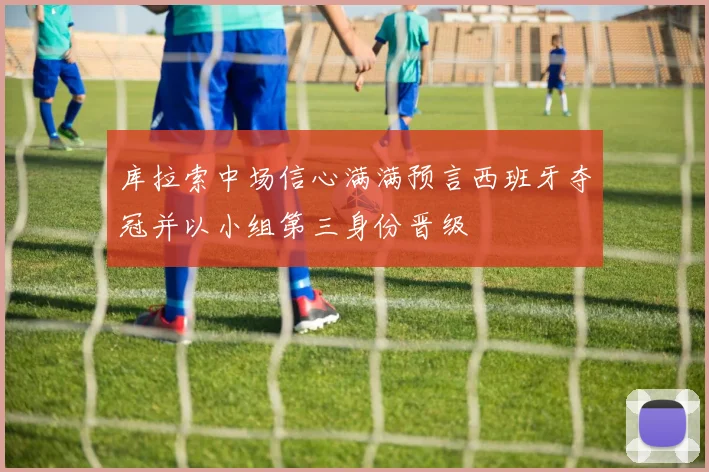 库拉索中场信心满满预言西班牙夺冠并以小组第三身份晋级