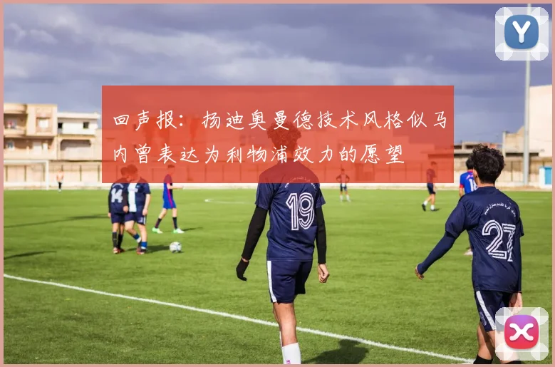 回声报：扬迪奥曼德技术风格似马内曾表达为利物浦效力的愿望