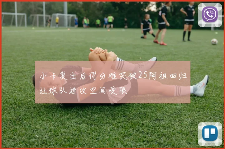 小卡复出后得分难突破25阿祖回归让球队进攻空间受限