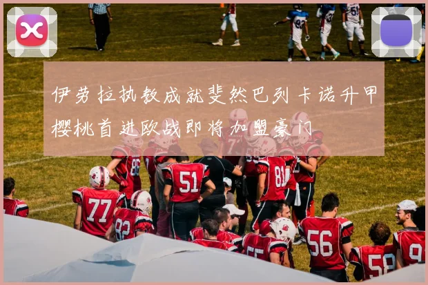 伊劳拉执教成就斐然巴列卡诺升甲樱桃首进欧战即将加盟豪门