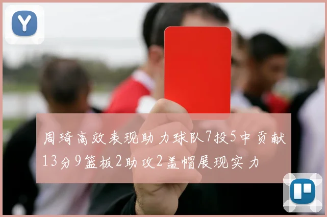 周琦高效表现助力球队7投5中贡献13分9篮板2助攻2盖帽展现实力