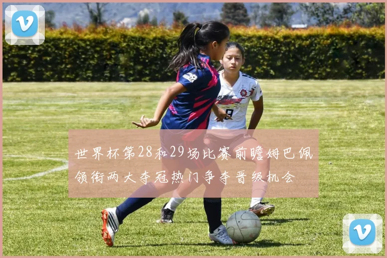 世界杯第28和29场比赛前瞻姆巴佩领衔两大夺冠热门争夺晋级机会