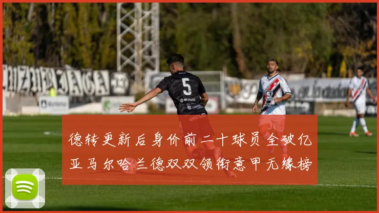 德转更新后身价前二十球员全破亿亚马尔哈兰德双双领衔意甲无缘榜单