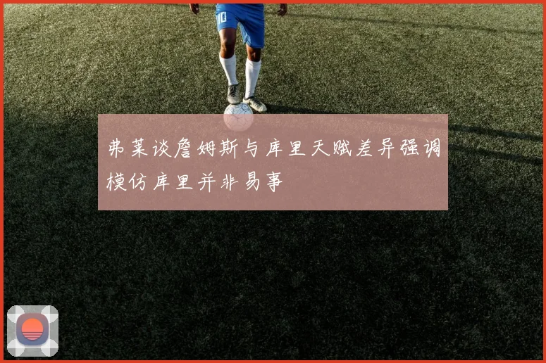 弗莱谈詹姆斯与库里天赋差异强调模仿库里并非易事