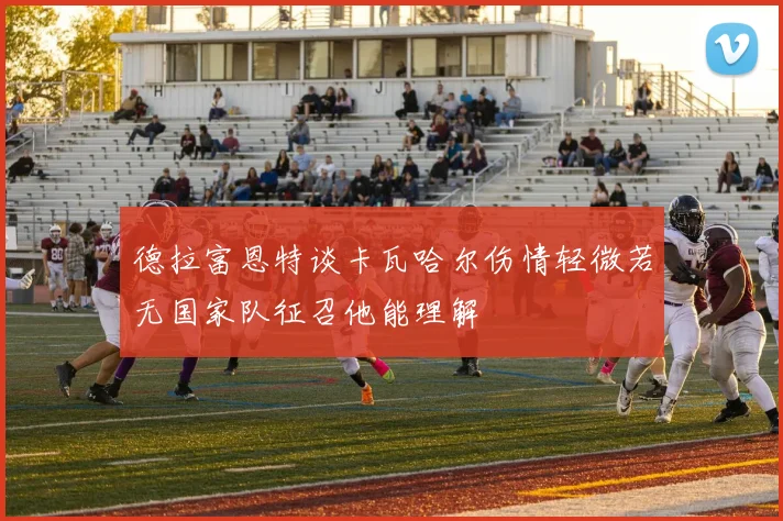 德拉富恩特谈卡瓦哈尔伤情轻微若无国家队征召他能理解