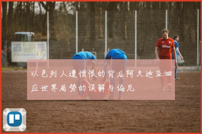 以色列人遭憎恨的背后阿夫迪亚回应世界局势的误解与偏见