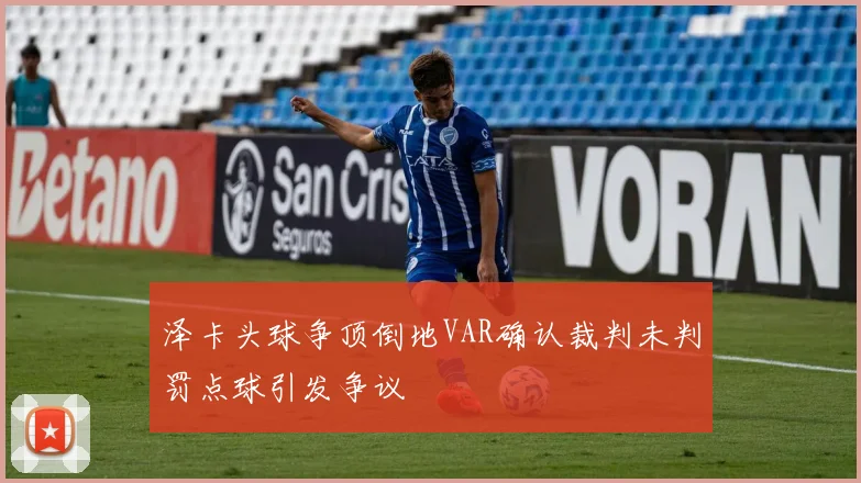 泽卡头球争顶倒地VAR确认裁判未判罚点球引发争议