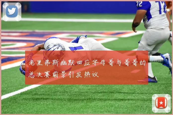 老里弗斯幽默回应字母哥与哥哥的总决赛前景引发热议