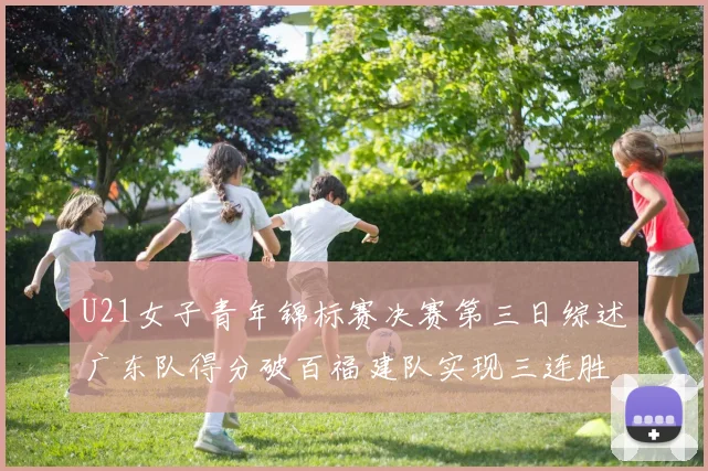 U21女子青年锦标赛决赛第三日综述广东队得分破百福建队实现三连胜
