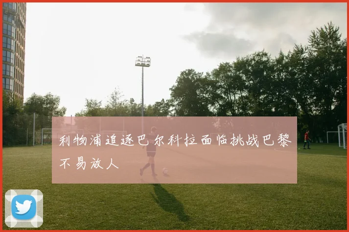 利物浦追逐巴尔科拉面临挑战巴黎不易放人