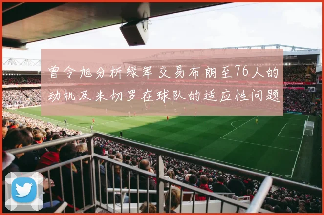 曾令旭分析绿军交易布朗至76人的动机及米切罗在球队的适应性问题