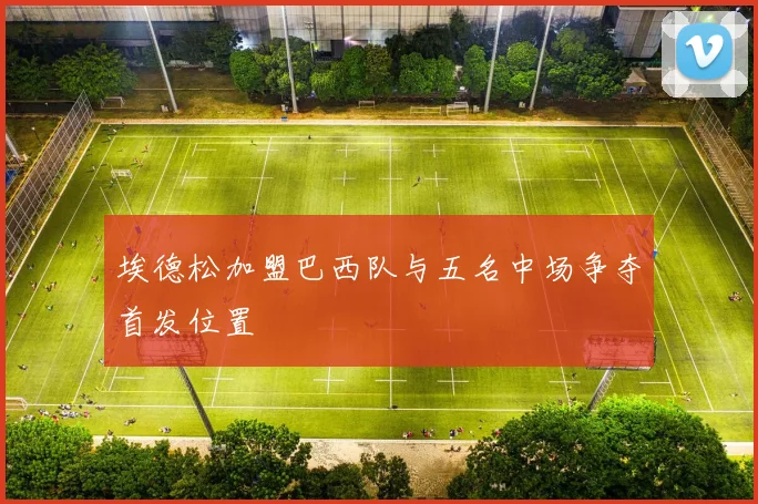 埃德松加盟巴西队与五名中场争夺首发位置