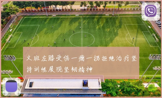 文班左膝受伤一瘸一拐拒绝治疗坚持训练展现坚韧精神