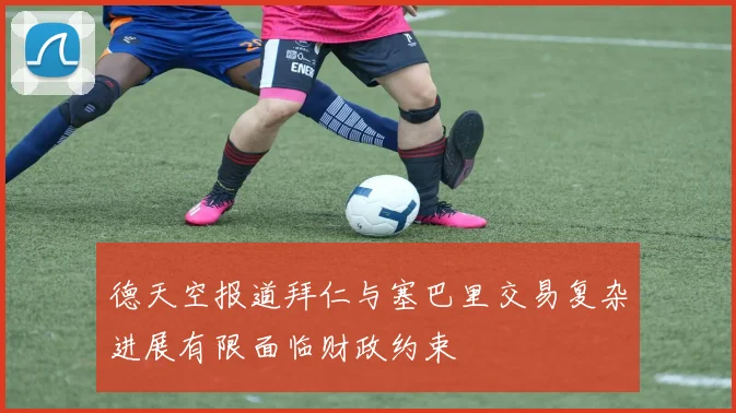 德天空报道拜仁与塞巴里交易复杂进展有限面临财政约束