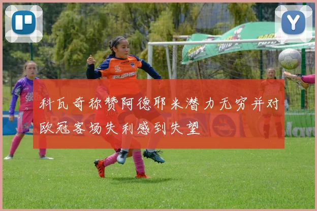 科瓦奇称赞阿德耶米潜力无穷并对欧冠客场失利感到失望