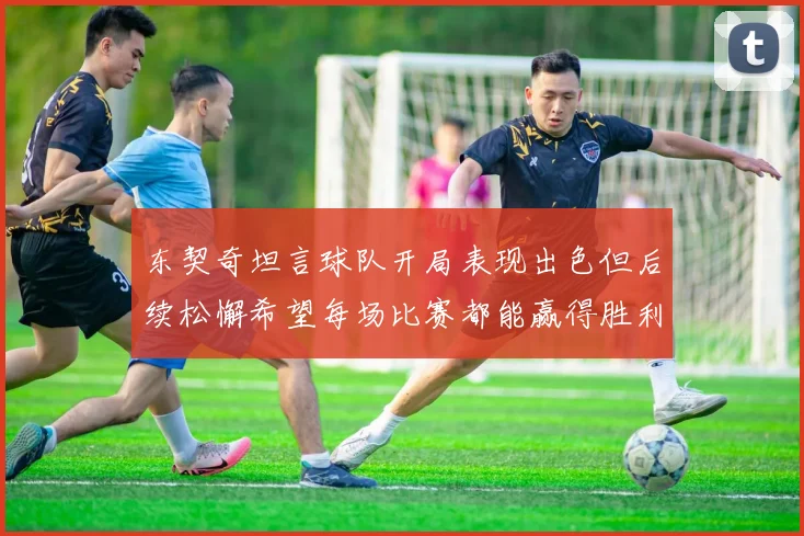 东契奇坦言球队开局表现出色但后续松懈希望每场比赛都能赢得胜利