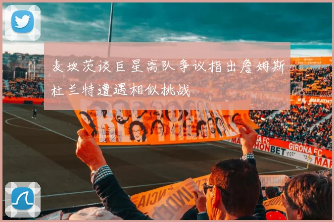 麦坎茨谈巨星离队争议指出詹姆斯杜兰特遭遇相似挑战