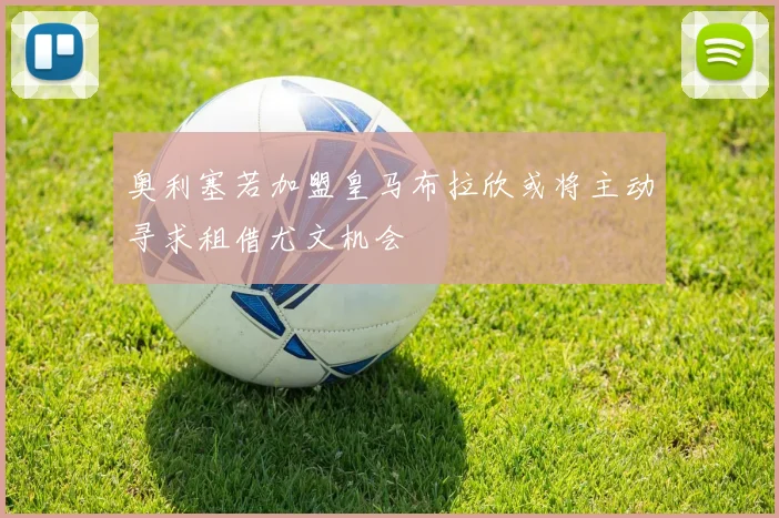 奥利塞若加盟皇马布拉欣或将主动寻求租借尤文机会