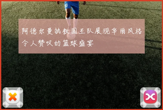 阿德尔曼执教国王队展现华丽风格令人赞叹的篮球盛宴